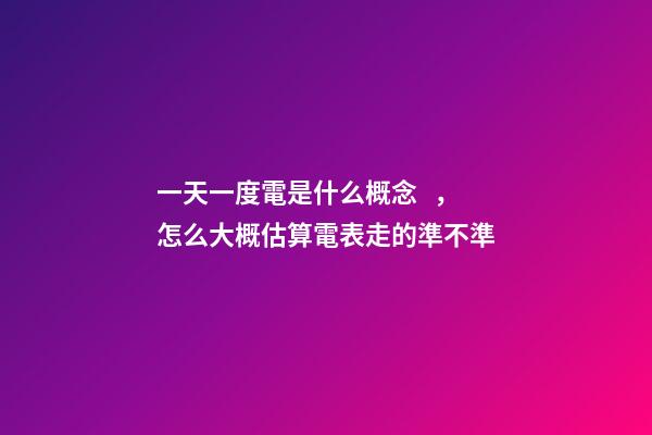 一天一度電是什么概念，怎么大概估算電表走的準不準